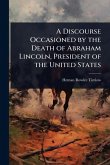 A Discourse Occasioned by the Death of Abraham Lincoln, President of the United States A Discourse Occasioned by the Death of Abraham Lincoln, President of the United States