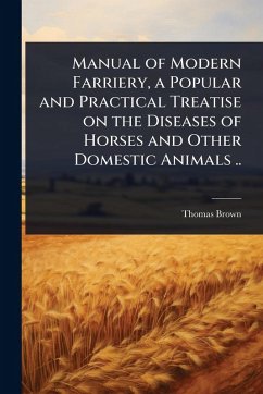 Manual of Modern Farriery, a Popular and Practical Treatise on the Diseases of Horses and Other Domestic Animals .. - Brown, Thomas