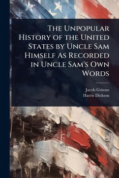 The Unpopular History of the United States by Uncle Sam Himself As Recorded in Uncle Sam's Own Words - Grimm, Jacob; Dickson, Harris