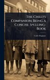 The Child's Companion; Being a Concise Spelling-Book The Child's Companion; Being a Concise Spelling-Book