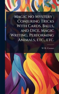 Magic no Mystery; Conjuring Tricks With Cards, Balls, and Dice, Magic Writing, Performing Animals, etc., etc. - Cremer, W H