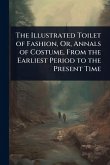 The Illustrated Toilet of Fashion, Or, Annals of Costume, From the Earliest Period to the Present Time
