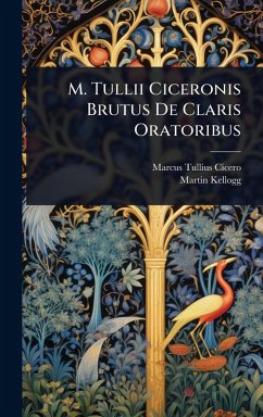 M. Tullii Ciceronis Brutus De Claris Oratoribus - Cicero, Marcus Tullius; Kellogg, Martin