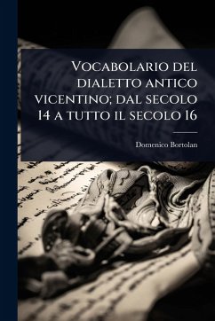 Vocabolario del dialetto antico vicentino; dal secolo 14 a tutto il secolo 16 - Bortolan, Domenico