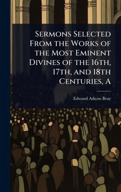 A Sermons Selected From the Works of the Most Eminent Divines of the 16th, 17th, and 18th Centuries - Bray, Edward Atkyns