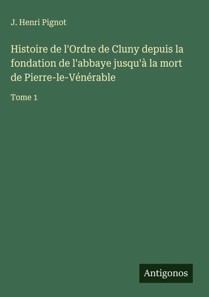 Histoire de l'Ordre de Cluny depuis la fondation de l'abbaye jusqu'à la mort de Pierre-le-Vénérable Histoire de l'Ordre de Cluny depuis la fondation de l'abbaye jusqu'à la mort de Pierre-le-Vénérable