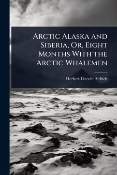 Arctic Alaska and Siberia, Or, Eight Months With the Arctic Whalemen - Aldrich, Herbert Lincoln