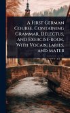 A First German Course, Containing Grammar, Delectus, and Exercise-book, With Vocabularies, and Mater A First German Course, Containing Grammar, Delectus, and Exercise-book, With Vocabularies, and Mater