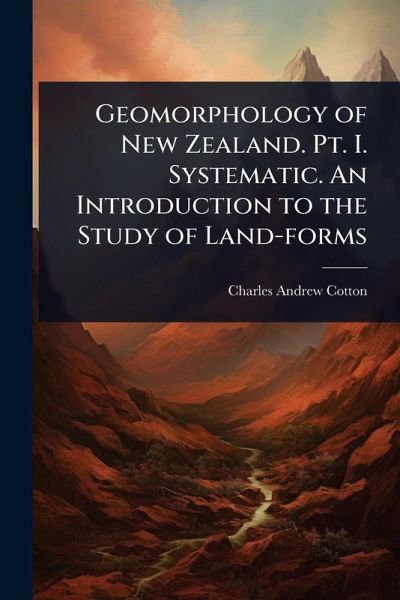 Geomorphology of New Zealand. Pt. I. Systematic. An Introduction to the Study of Land-forms Geomorphology of New Zealand. Pt. I. Systematic. An Introduction to the Study of Land-forms