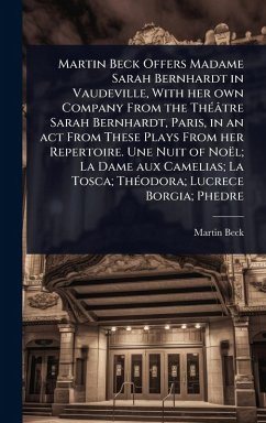 Cover Martin Beck Offers Madame Sarah Bernhardt in Vaudeville, With her own Company From the ThÃ(c)âtre Sarah Bernhardt, Paris, in an act From These Plays From her Repertoire. Une Nuit of Noël; La Dame aux Camelias; La Tosca; ThÃ(c)odora; Lucrece Borgia; Phedre