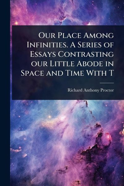 Our Place Among Infinities. A Series of Essays Contrasting our Little Abode in Space and Time With T Our Place Among Infinities. A Series of Essays Contrasting our Little Abode in Space and Time With T