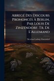 AbregÃ(c) Des Discours PrononcÃ(c)s Ã€ Berlin, Par Louis De Zinzendorf. Tr. De L'Allemand