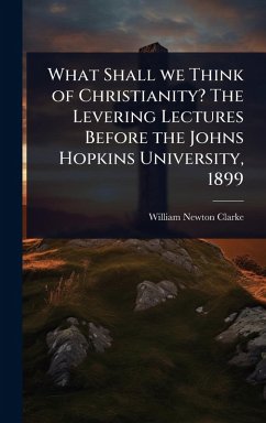 What Shall we Think of Christianity? The Levering Lectures Before the Johns Hopkins University, 1899 - Clarke, William Newton