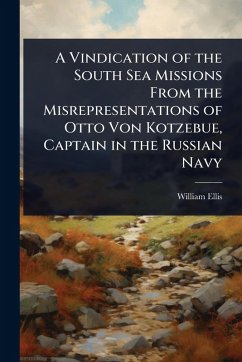 A Vindication of the South Sea Missions From the Misrepresentations of Otto Von Kotzebue, Captain in the Russian Navy - Ellis, William