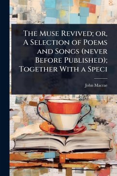The Muse Revived; or, A Selection of Poems and Songs (never Before Published); Together With a Speci - Macrae, John