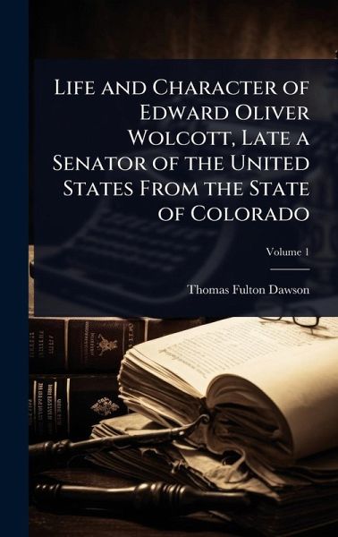Life and Character of Edward Oliver Wolcott, Late a Senator of the United States From the State of Colorado Life and Character of Edward Oliver Wolcott, Late a Senator of the United States From the State of Colorado