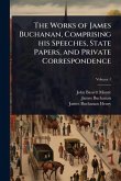 The Works of James Buchanan, Comprising his Speeches, State Papers, and Private Correspondence The Works of James Buchanan, Comprising his Speeches, State Papers, and Private Correspondence