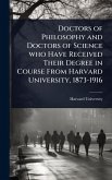 Doctors of Philosophy and Doctors of Science who Have Received Their Degree in Course From Harvard University, 1873-1916 Doctors of Philosophy and Doctors of Science who Have Received Their Degree in Course From Harvard University, 1873-1916