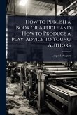 How to Publish a Book or Article and How to Produce a Play; Advice to Young Authors How to Publish a Book or Article and How to Produce a Play; Advice to Young Authors