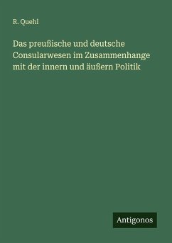 Das preußische und deutsche Consularwesen im Zusammenhange mit der innern und äußern Politik - Quehl, R.