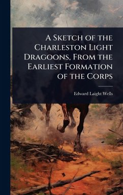 Cover A Sketch of the Charleston Light Dragoons, From the Earliest Formation of the Corps