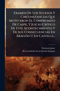 Examen De Los Sucesos Y Circunstancias Que Motivaron El Compromiso De Caspe, Y Juicio CrÃ-tico De Este Acontecimiento Y De Sus Consecuencias En AragÃ3n U En Castilla... - Janer, Florencio