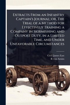 Extracts From an Infantry Captain's Journal; or, The Trial of a Method for Effectively Training a Company in Skirmishing and Outpost Duty, in a Limited Time, and Under Unfavorable Circumstances - East, Cecil James; Arnim, R von