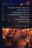A Tamil Vade-mecum, or Guide to Ungrammatical Expressions Used in Ordinary Conversation; Consisting A Tamil Vade-mecum, or Guide to Ungrammatical Expressions Used in Ordinary Conversation; Consisting