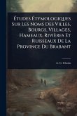 Ã‰tudes Ã‰tymologiques Sur Les Noms Des Villes, Bourgs, Villages, Hameaux, Rivières Et Ruisseaux De La Province Du Brabant