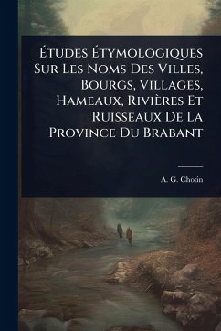 Cover Ã‰tudes Ã‰tymologiques Sur Les Noms Des Villes, Bourgs, Villages, Hameaux, Rivières Et Ruisseaux De La Province Du Brabant