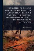 The Battles of the war for the Union, Being the Story of the Great Civil War From the Election of Abraham Lincoln to the Surrender at Appomatox The Battles of the war for the Union, Being the Story of the Great Civil War From the Election of Abraham Lincoln to the Surrender at Appomatox