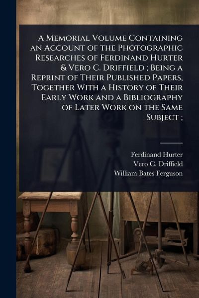 A Memorial Volume Containing an Account of the Photographic Researches of Ferdinand Hurter & Vero C. Driffield; Being a Reprint of Their Published Papers, Together With a History of Their Early Work and a Bibliography of Later Work on the Same Subject; A Memorial Volume Containing an Account of the Photographic Researches of Ferdinand Hurter & Vero C. Driffield; Being a Reprint of Their Published Papers, Together With a History of Their Early Work and a Bibliography of Later Work on the Same Subject;