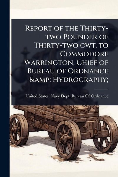 Report of the Thirty-two Pounder of Thirty-two cwt. to Commodore Warrington, Chief of Bureau of Ordnance & Hydrography; Report of the Thirty-two Pounder of Thirty-two cwt. to Commodore Warrington, Chief of Bureau of Ordnance & Hydrography;