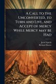 A Call to the Unconverted, to Turn and Live, and Accept of Mercy While Mercy may be Had