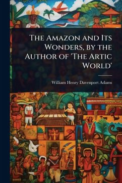 The Amazon and Its Wonders, by the Author of 'The Artic World' - Adams, William Henry Davenport