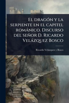 El dragÃ3n y la serpiente en el capitel romànico. Discurso del señor D. Ricardo Velàzquez Bosco - Velàzquez Y Bosco, Ricardo El dragÃ3n y la serpiente en el capitel romànico. Discurso del señor D. Ricardo Velàzquez Bosco - Velàzquez Y Bosco, Ricardo