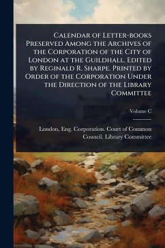 Calendar of Letter-books Preserved Among the Archives of the Corporation of the City of London at the Guildhall. Edited by Reginald R. Sharpe. Printed by Order of the Corporation Under the Direction of the Library Committee
