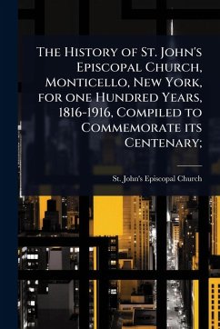 The History of St. John's Episcopal Church, Monticello, New York, for one Hundred Years, 1816-1916, Compiled to Commemorate its Centenary;