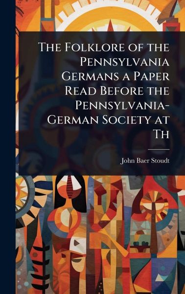 The Folklore of the Pennsylvania Germans a Paper Read Before the Pennsylvania-German Society at Th The Folklore of the Pennsylvania Germans a Paper Read Before the Pennsylvania-German Society at Th