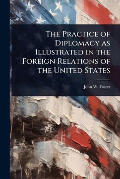 The Practice of Diplomacy as Illustrated in the Foreign Relations of the United States - Foster, John W