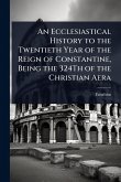 An Ecclesiastical History to the Twentieth Year of the Reign of Constantine, Being the 324Th of the Christian Aera An Ecclesiastical History to the Twentieth Year of the Reign of Constantine, Being the 324Th of the Christian Aera