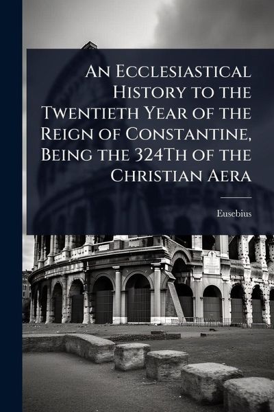 An Ecclesiastical History to the Twentieth Year of the Reign of Constantine, Being the 324Th of the Christian Aera An Ecclesiastical History to the Twentieth Year of the Reign of Constantine, Being the 324Th of the Christian Aera