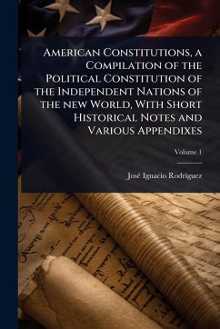 American Constitutions, a Compilation of the Political Constitution of the Independent Nations of the new World, With Short Historical Notes and Various Appendixes - Rodrã-Guez, Josã(c) Ignacio