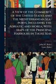 A View of the Commerce of the United States and the Mediterranean Sea-ports, Including the Adriatic and Morea; With Maps of the Principal Harbours in Those Seas
