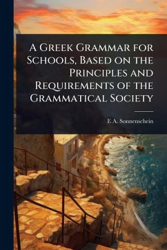 A Greek Grammar for Schools, Based on the Principles and Requirements of the Grammatical Society - Sonnenschein, E A