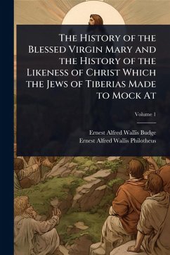 The History of the Blessed Virgin Mary and the History of the Likeness of Christ Which the Jews of Tiberias Made to Mock At - Budge, E A Wallis; Philotheus, Ernest Alfred Wallis