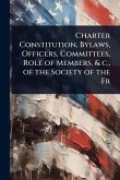 Charter Constitution, Bylaws, Officers, Committees, Role of Members, & c., of the Society of the Fr