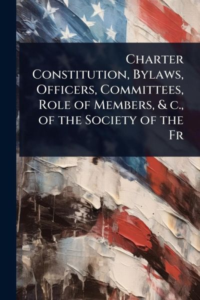 Charter Constitution, Bylaws, Officers, Committees, Role of Members, & c., of the Society of the Fr Charter Constitution, Bylaws, Officers, Committees, Role of Members, & c., of the Society of the Fr