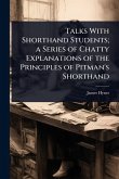 Talks With Shorthand Students; a Series of Chatty Explanations of the Principles of Pitman's Shorthand Talks With Shorthand Students; a Series of Chatty Explanations of the Principles of Pitman's Shorthand