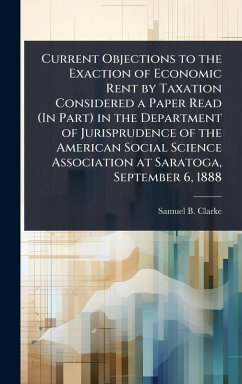 Cover Current Objections to the Exaction of Economic Rent by Taxation Considered a Paper Read (In Part) in the Department of Jurisprudence of the American Social Science Association at Saratoga, September 6, 1888
